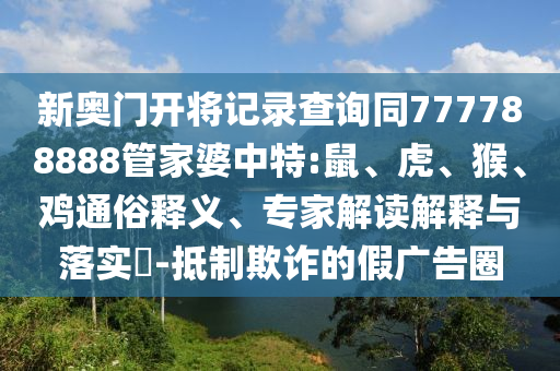 新奥门开将记录查询同777788888管家婆中特:鼠、虎、猴、鸡通俗释义、专家解读解释与落实​-抵制欺诈的假广告圈
