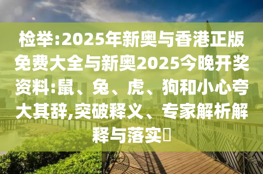 检举:2025年新奥与香港正版免费大全与新奥2025今晚开奖资料:鼠、兔、虎、狗和小心夸大其辞,突破释义、专家解析解释与落实​